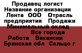 Продавец-логист › Название организации ­ Лента, ООО › Отрасль предприятия ­ Продажи › Минимальный оклад ­ 23 000 - Все города Работа » Вакансии   . Брянская обл.,Сельцо г.